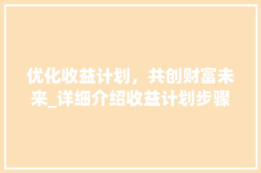 优化收益计划，共创财富未来_详细介绍收益计划步骤