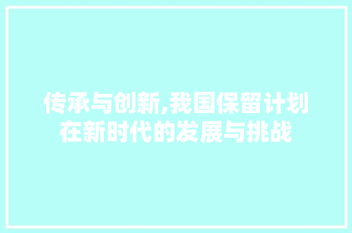 传承与创新,我国保留计划在新时代的发展与挑战