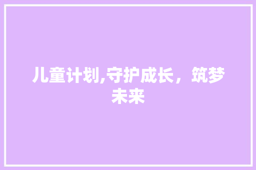 儿童计划,守护成长，筑梦未来