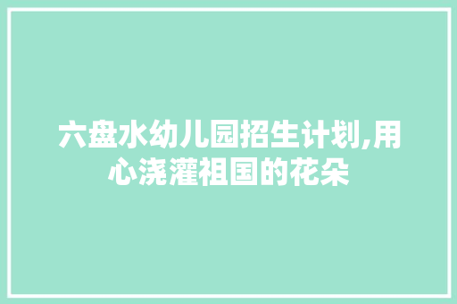 六盘水幼儿园招生计划,用心浇灌祖国的花朵