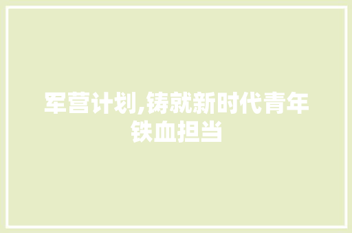 军营计划,铸就新时代青年铁血担当