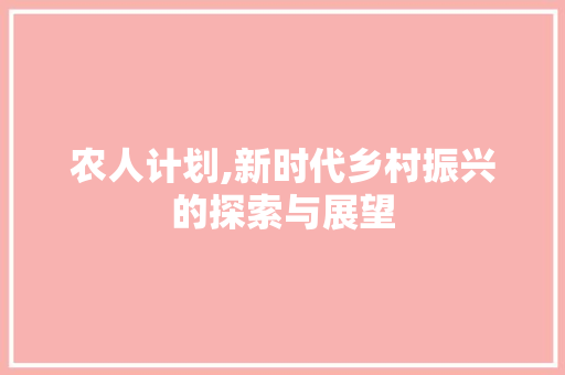农人计划,新时代乡村振兴的探索与展望