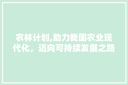 农林计划,助力我国农业现代化，迈向可持续发展之路