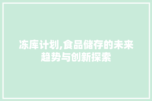 冻库计划,食品储存的未来趋势与创新探索