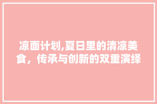 凉面计划,夏日里的清凉美食，传承与创新的双重演绎