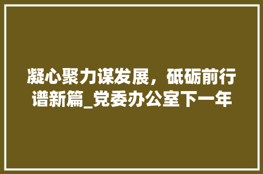 凝心聚力谋发展，砥砺前行谱新篇_党委办公室下一年工作计划展望 诗歌创作