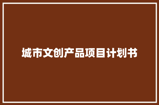 城市文创产品项目计划书 报告写作