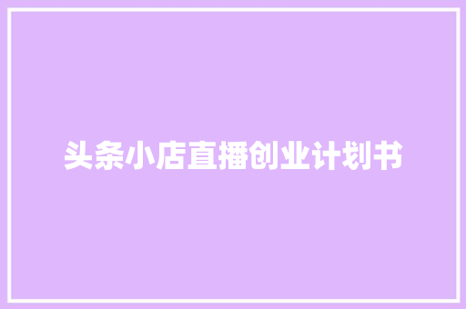 头条小店直播创业计划书
