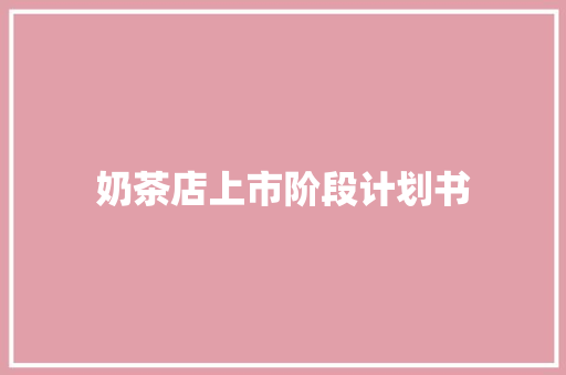 奶茶店上市阶段计划书 写作社区