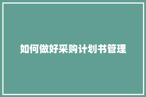 如何做好采购计划书管理