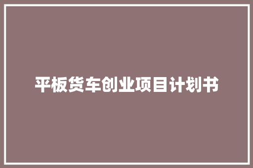 平板货车创业项目计划书 报告写作