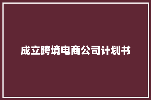 成立跨境电商公司计划书