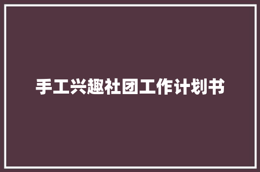 手工兴趣社团工作计划书