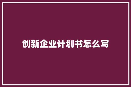 创新企业计划书怎么写