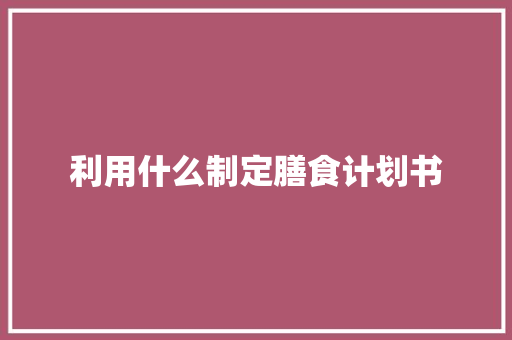 利用什么制定膳食计划书