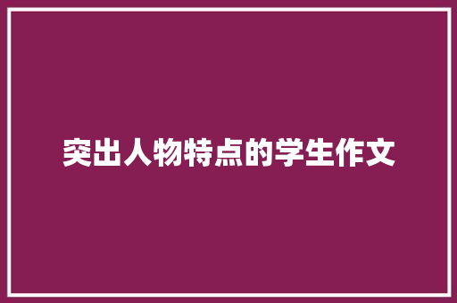 突出人物特点的学生作文 商业文案