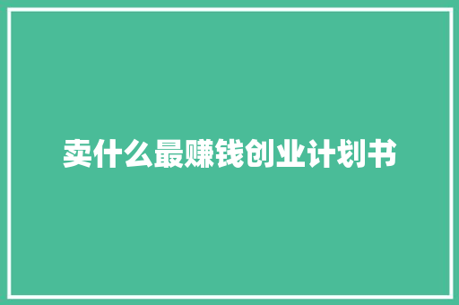 卖什么最赚钱创业计划书