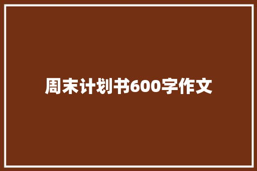 周末计划书600字作文 写作素材