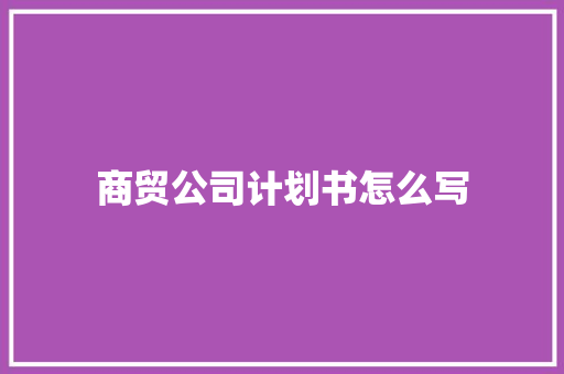 商贸公司计划书怎么写