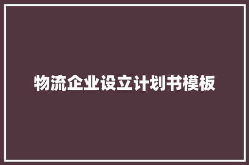 物流企业设立计划书模板 范文赏析