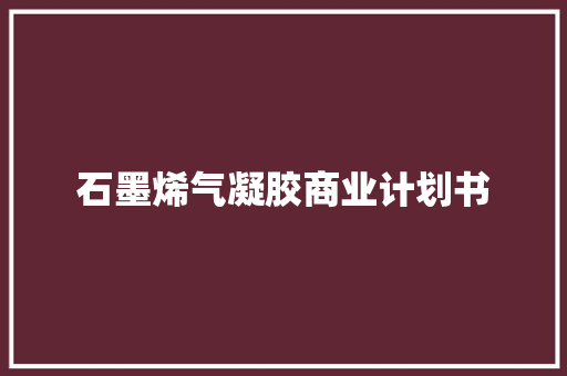 石墨烯气凝胶商业计划书