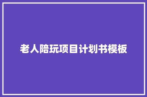 老人陪玩项目计划书模板