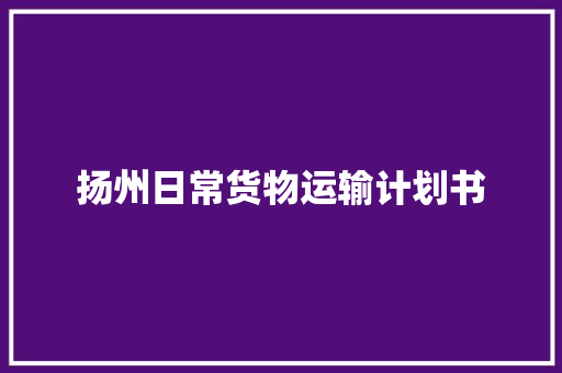 扬州日常货物运输计划书