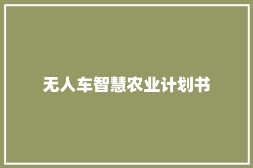 无人车智慧农业计划书 写作技巧