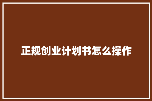 正规创业计划书怎么操作