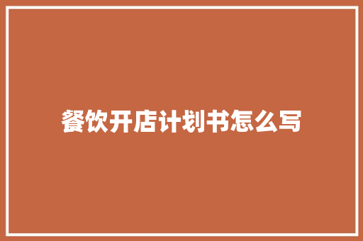 餐饮开店计划书怎么写 写作技巧