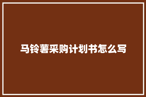 马铃薯采购计划书怎么写 写作素材
