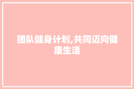 团队健身计划,共同迈向健康生活