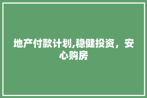 地产付款计划,稳健投资，安心购房