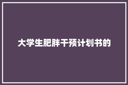 大学生肥胖干预计划书的 商业文案
