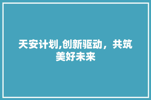 天安计划,创新驱动，共筑美好未来