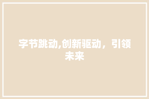 字节跳动,创新驱动，引领未来
