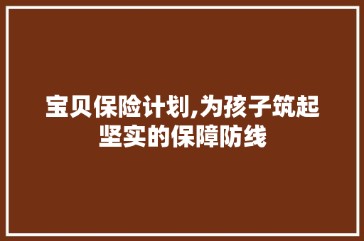 宝贝保险计划,为孩子筑起坚实的保障防线