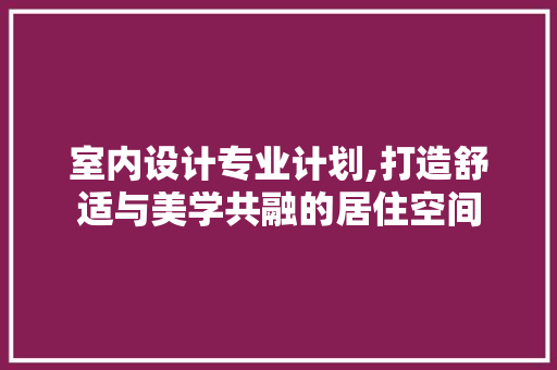室内设计专业计划,打造舒适与美学共融的居住空间