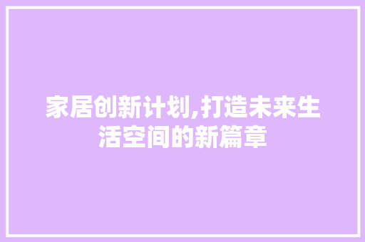 家居创新计划,打造未来生活空间的新篇章