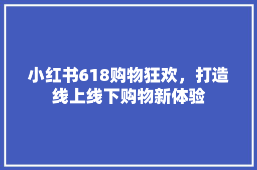 小红书618购物狂欢，打造线上线下购物新体验