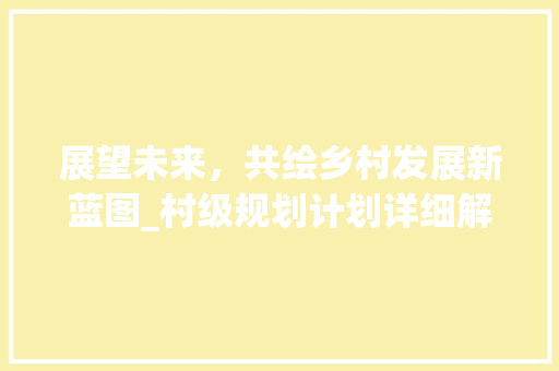 展望未来，共绘乡村发展新蓝图_村级规划计划详细解读