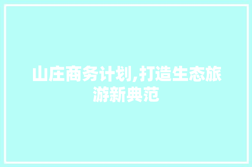 山庄商务计划,打造生态旅游新典范 报告写作