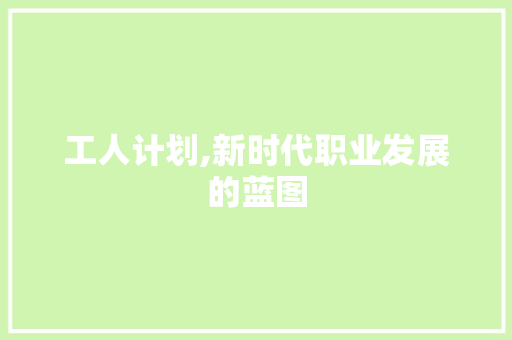 工人计划,新时代职业发展的蓝图
