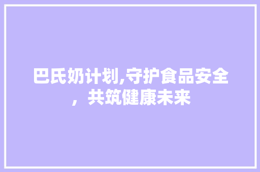 巴氏奶计划,守护食品安全，共筑健康未来