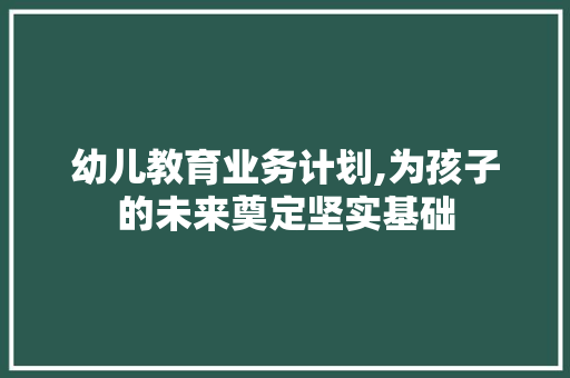 幼儿教育业务计划,为孩子的未来奠定坚实基础