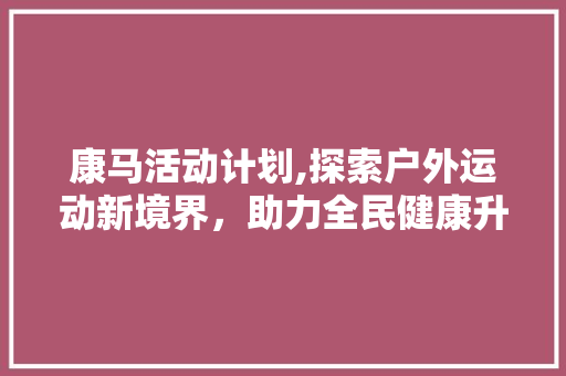 康马活动计划,探索户外运动新境界，助力全民健康升级