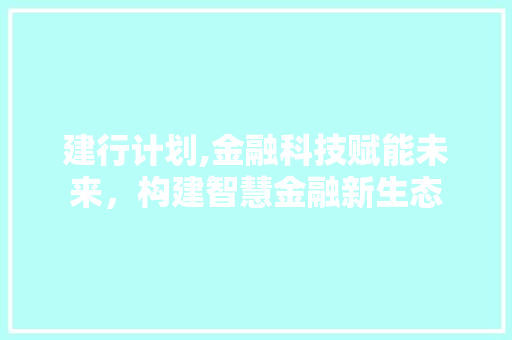建行计划,金融科技赋能未来，构建智慧金融新生态