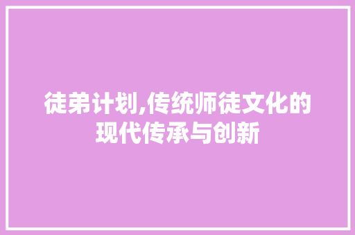 徒弟计划,传统师徒文化的现代传承与创新