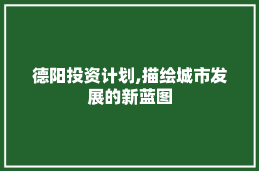 德阳投资计划,描绘城市发展的新蓝图