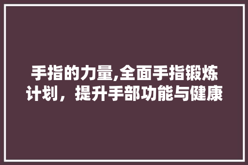 手指的力量,全面手指锻炼计划，提升手部功能与健康